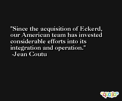 Since the acquisition of Eckerd, our American team has invested considerable efforts into its integration and operation. -Jean Coutu