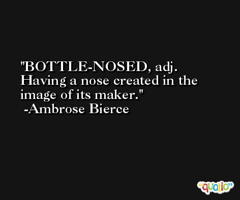 BOTTLE-NOSED, adj. Having a nose created in the image of its maker. -Ambrose Bierce