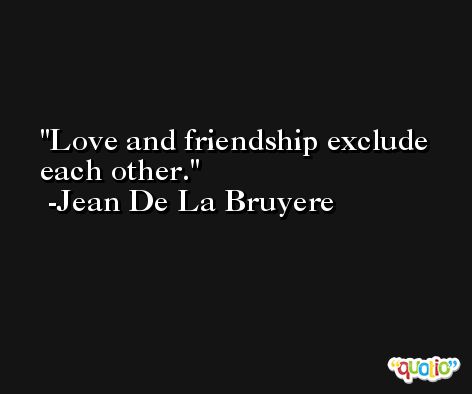 Love and friendship exclude each other. -Jean De La Bruyere