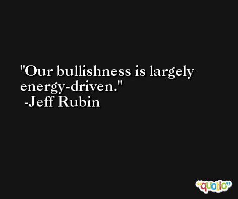 Our bullishness is largely energy-driven. -Jeff Rubin