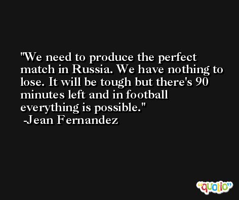 We need to produce the perfect match in Russia. We have nothing to lose. It will be tough but there's 90 minutes left and in football everything is possible. -Jean Fernandez