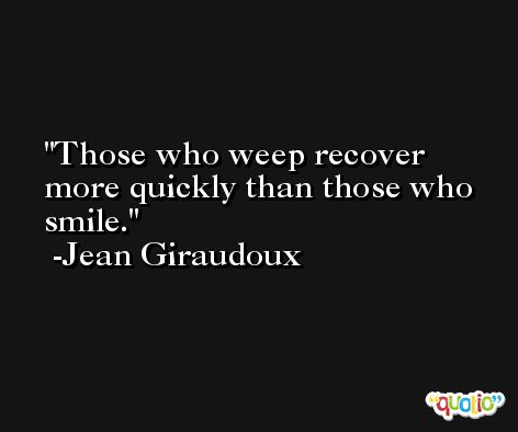 Those who weep recover more quickly than those who smile. -Jean Giraudoux