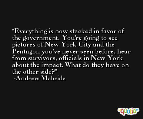 Everything is now stacked in favor of the government. You're going to see pictures of New York City and the Pentagon you've never seen before, hear from survivors, officials in New York about the impact. What do they have on the other side? -Andrew Mcbride