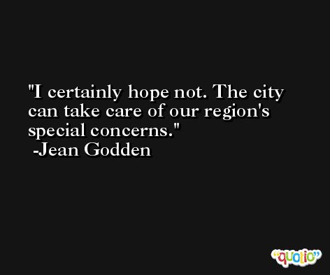 I certainly hope not. The city can take care of our region's special concerns. -Jean Godden
