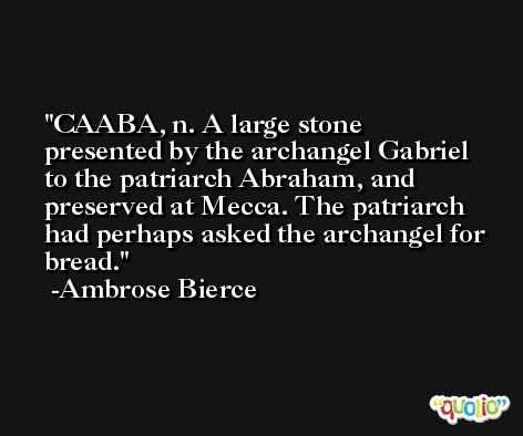 CAABA, n. A large stone presented by the archangel Gabriel to the patriarch Abraham, and preserved at Mecca. The patriarch had perhaps asked the archangel for bread. -Ambrose Bierce