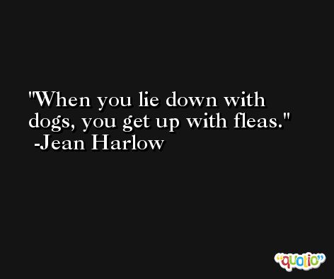 When you lie down with dogs, you get up with fleas. -Jean Harlow