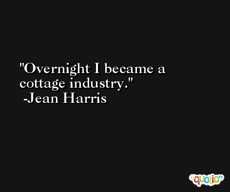 Overnight I became a cottage industry. -Jean Harris