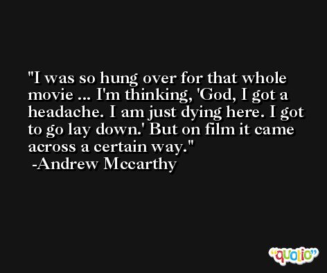 I was so hung over for that whole movie ... I'm thinking, 'God, I got a headache. I am just dying here. I got to go lay down.' But on film it came across a certain way. -Andrew Mccarthy