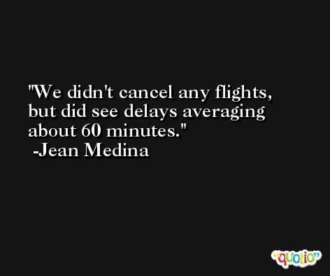 We didn't cancel any flights, but did see delays averaging about 60 minutes. -Jean Medina
