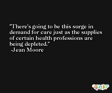 There's going to be this surge in demand for care just as the supplies of certain health professions are being depleted. -Jean Moore