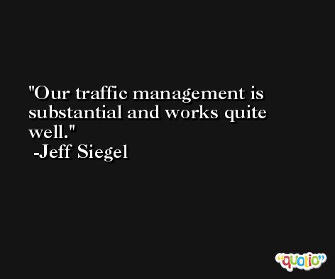 Our traffic management is substantial and works quite well. -Jeff Siegel