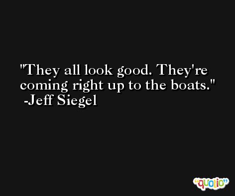 They all look good. They're coming right up to the boats. -Jeff Siegel