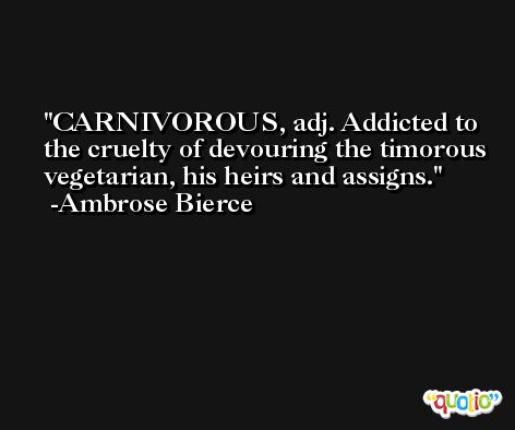 CARNIVOROUS, adj. Addicted to the cruelty of devouring the timorous vegetarian, his heirs and assigns. -Ambrose Bierce