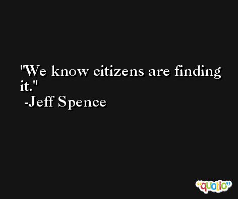 We know citizens are finding it. -Jeff Spence