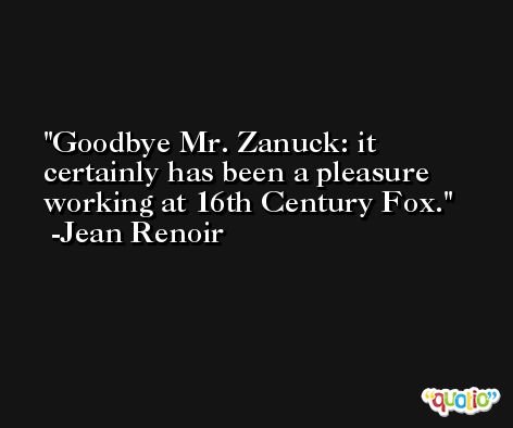 Goodbye Mr. Zanuck: it certainly has been a pleasure working at 16th Century Fox. -Jean Renoir