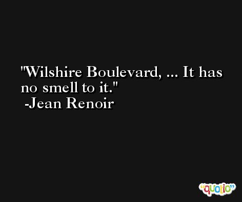 Wilshire Boulevard, ... It has no smell to it. -Jean Renoir