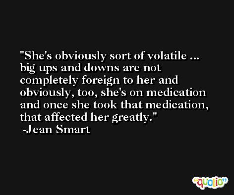 She's obviously sort of volatile ... big ups and downs are not completely foreign to her and obviously, too, she's on medication and once she took that medication, that affected her greatly. -Jean Smart
