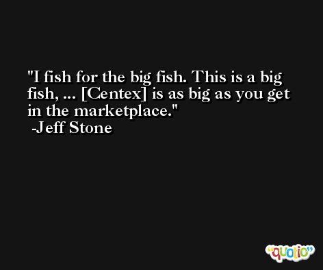 I fish for the big fish. This is a big fish, ... [Centex] is as big as you get in the marketplace. -Jeff Stone