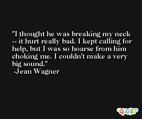 I thought he was breaking my neck -- it hurt really bad. I kept calling for help, but I was so hoarse from him choking me. I couldn't make a very big sound. -Jean Wagner