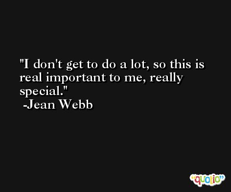 I don't get to do a lot, so this is real important to me, really special. -Jean Webb