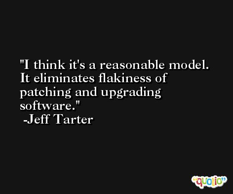 I think it's a reasonable model. It eliminates flakiness of patching and upgrading software. -Jeff Tarter