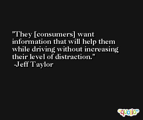 They [consumers] want information that will help them while driving without increasing their level of distraction. -Jeff Taylor