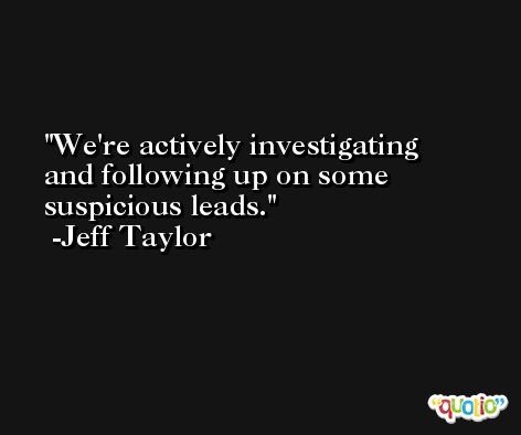 We're actively investigating and following up on some suspicious leads. -Jeff Taylor