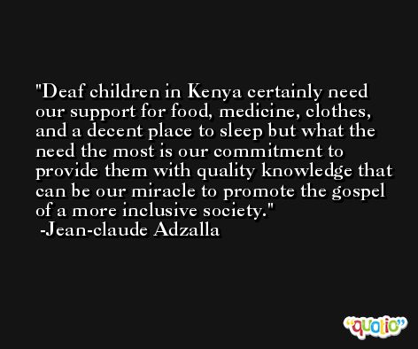 Deaf children in Kenya certainly need our support for food, medicine, clothes, and a decent place to sleep but what the need the most is our commitment to provide them with quality knowledge that can be our miracle to promote the gospel of a more inclusive society. -Jean-claude Adzalla