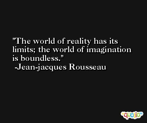 The world of reality has its limits; the world of imagination is boundless. -Jean-jacques Rousseau