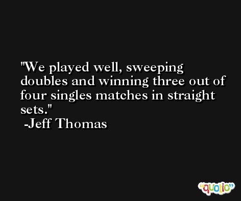 We played well, sweeping doubles and winning three out of four singles matches in straight sets. -Jeff Thomas