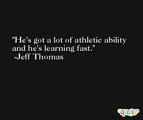 He's got a lot of athletic ability and he's learning fast. -Jeff Thomas