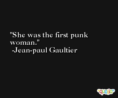 She was the first punk woman. -Jean-paul Gaultier