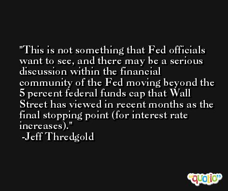 This is not something that Fed officials want to see, and there may be a serious discussion within the financial community of the Fed moving beyond the 5 percent federal funds cap that Wall Street has viewed in recent months as the final stopping point (for interest rate increases). -Jeff Thredgold