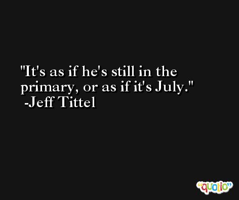 It's as if he's still in the primary, or as if it's July. -Jeff Tittel