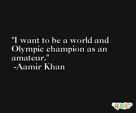 I want to be a world and Olympic champion as an amateur. -Aamir Khan