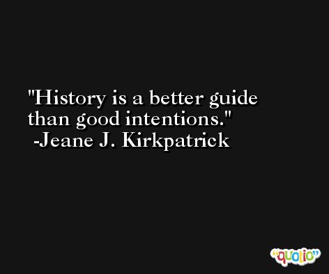 History is a better guide than good intentions. -Jeane J. Kirkpatrick