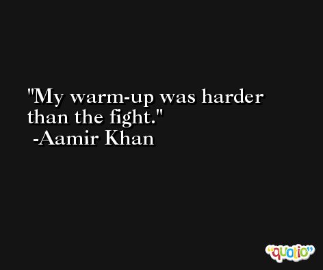 My warm-up was harder than the fight. -Aamir Khan