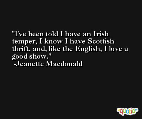 I've been told I have an Irish temper, I know I have Scottish thrift, and, like the English, I love a good show. -Jeanette Macdonald
