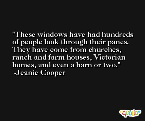 These windows have had hundreds of people look through their panes. They have come from churches, ranch and farm houses, Victorian homes, and even a barn or two. -Jeanie Cooper