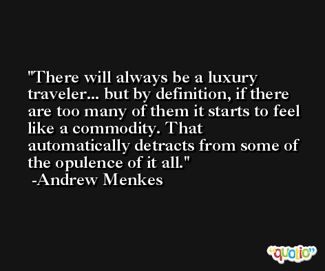 There will always be a luxury traveler... but by definition, if there are too many of them it starts to feel like a commodity. That automatically detracts from some of the opulence of it all. -Andrew Menkes