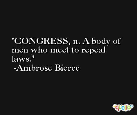 CONGRESS, n. A body of men who meet to repeal laws. -Ambrose Bierce