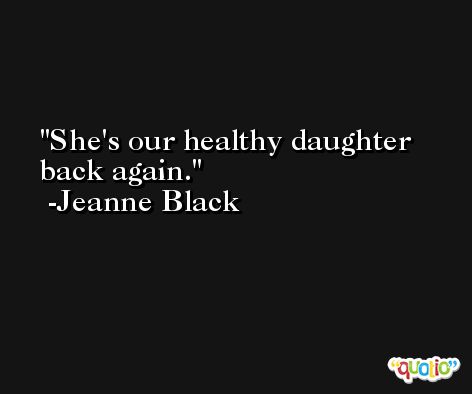 She's our healthy daughter back again. -Jeanne Black