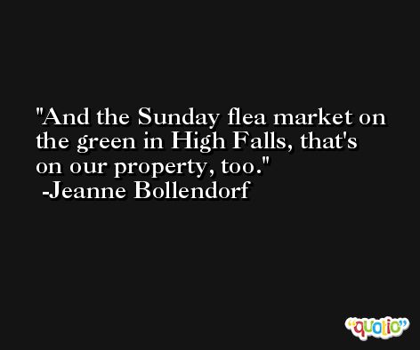And the Sunday flea market on the green in High Falls, that's on our property, too. -Jeanne Bollendorf