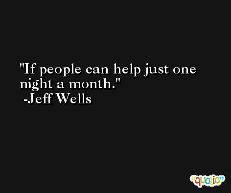 If people can help just one night a month. -Jeff Wells
