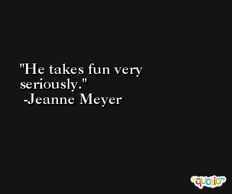 He takes fun very seriously. -Jeanne Meyer