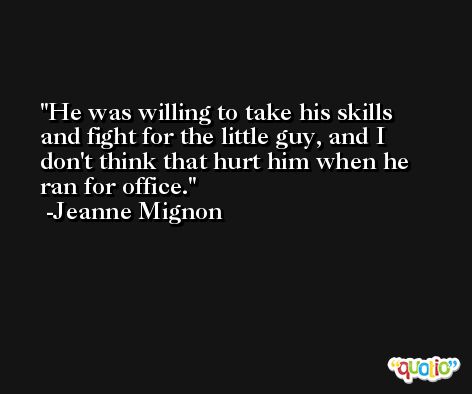 He was willing to take his skills and fight for the little guy, and I don't think that hurt him when he ran for office. -Jeanne Mignon