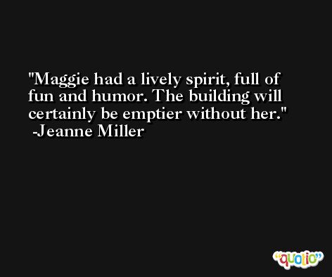 Maggie had a lively spirit, full of fun and humor. The building will certainly be emptier without her. -Jeanne Miller
