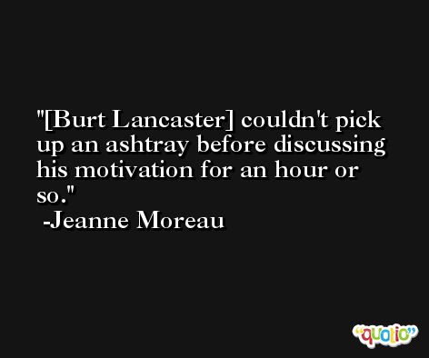 [Burt Lancaster] couldn't pick up an ashtray before discussing his motivation for an hour or so. -Jeanne Moreau