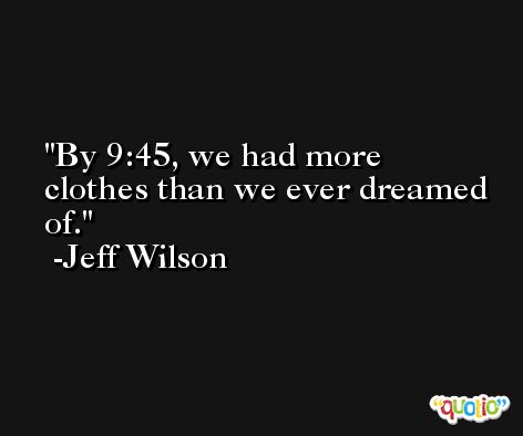 By 9:45, we had more clothes than we ever dreamed of. -Jeff Wilson