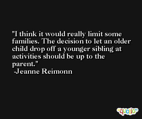 I think it would really limit some families. The decision to let an older child drop off a younger sibling at activities should be up to the parent. -Jeanne Reimonn